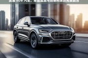 奥迪 SUV 汽车，卓越品质与创新科技的完美融合，奥迪 SUV，卓越品质与创新科技的融合典范