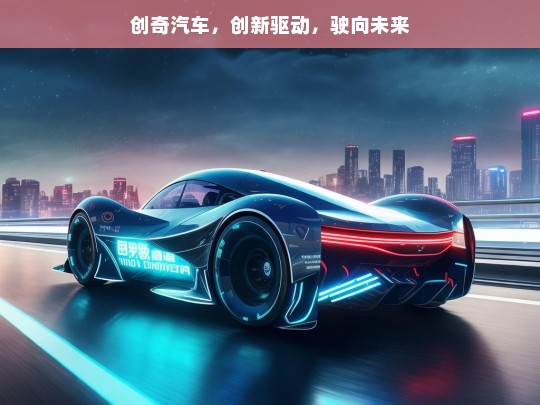 创奇汽车，创新驱动，驶向未来