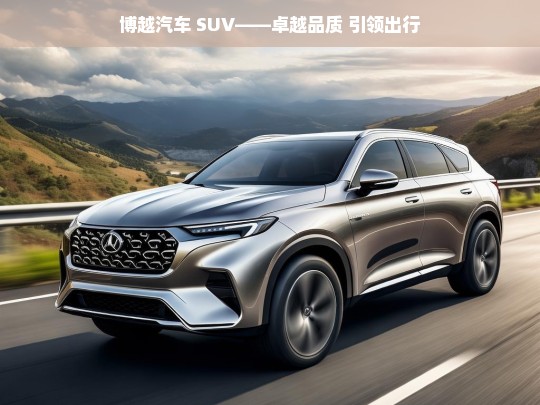 博越汽车 SUV——卓越品质 引领出行