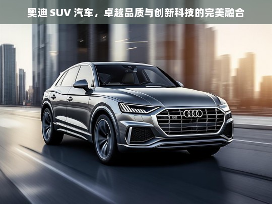 奥迪 SUV 汽车，卓越品质与创新科技的完美融合