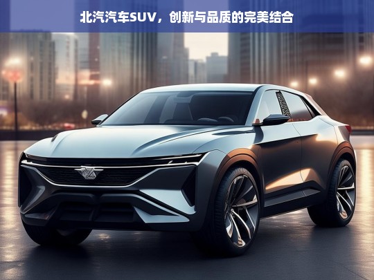 北汽汽车SUV，创新与品质的完美结合