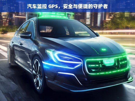 汽车监控 GPS，安全与便捷的守护者