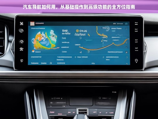 汽车导航如何用，从基础操作到高级功能的全方位指南